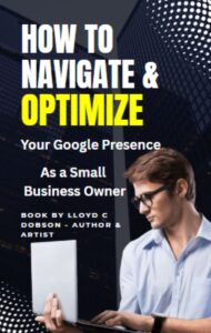 How To Navigate and Optimize Your Google Presence As a Small Business Owner book written by Lloyd C Dobson author and artist